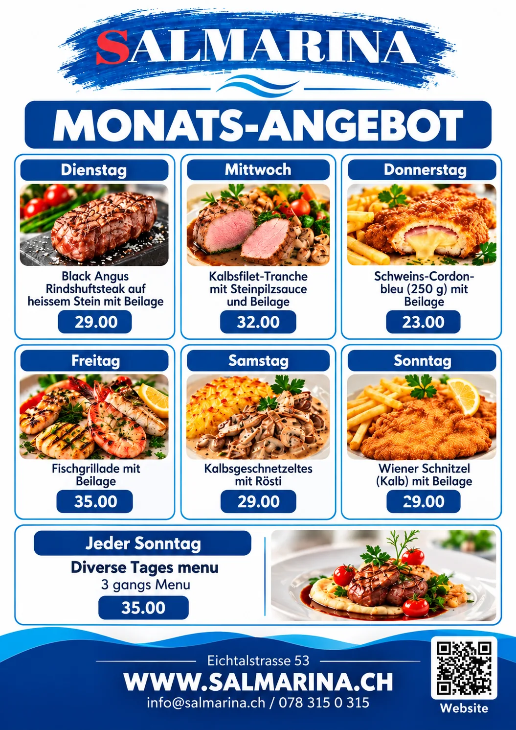 Flyer Monatsangebot im Restaurant Salmarina, Eichtalstrasse 53, Hombrechtikon. Dienstag: Black Angus Rindshuftsteak auf heissem Stein mit Beilage, CHF 29.00. Mittwoch: Kalbsfilet-Tranche mit Steinpilzsauce und Beilage, CHF 32.00. Donnerstag: Schweins-Cordon-bleu (250 g) mit Beilage, CHF 23.00. Freitag: Fischgrillade mit Beilage, CHF 35.00. Samstag: Kalbsgeschnetzeltes mit Rösti, CHF 29.00. Sonntag: Wiener Schnitzel (Kalb) mit Beilage, CHF 29.00. Jeder Sonntag: Diverse Tagesmenü, 3-Gang-Menü, CHF 35.00.